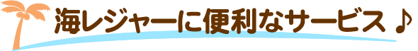 海レジャーに便利なサービス♪