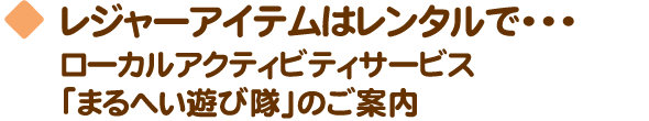 レジャーアイテムはレンタルで…レンタルサービス「まるへい遊び隊」のご案内