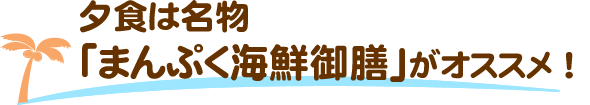夕食は名物「まんぷく海鮮御膳」がオススメ！
